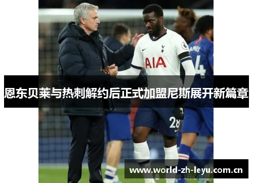 恩东贝莱与热刺解约后正式加盟尼斯展开新篇章 恩东贝莱与热刺解约后正式加盟尼斯展开新篇章